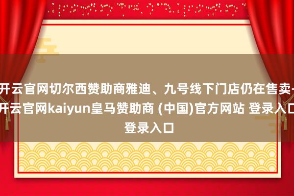 开云官网切尔西赞助商雅迪、九号线下门店仍在售卖-开云官网kaiyun皇马赞助商 (中国)官方网站 登录入口