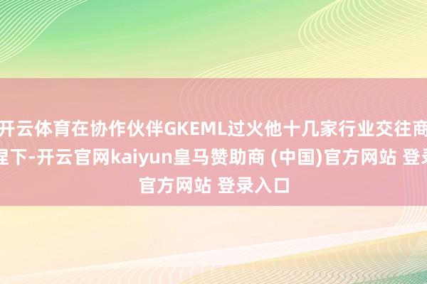 开云体育在协作伙伴GKEML过火他十几家行业交往商的撑捏下-开云官网kaiyun皇马赞助商 (中国)官方网站 登录入口
