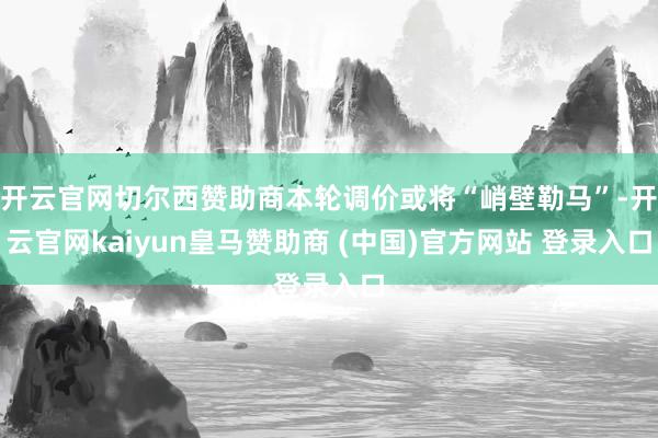 开云官网切尔西赞助商本轮调价或将“峭壁勒马”-开云官网kaiyun皇马赞助商 (中国)官方网站 登录入口