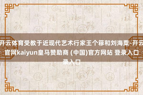 开云体育受教于近现代艺术行家王个簃和刘海粟-开云官网kaiyun皇马赞助商 (中国)官方网站 登录入口