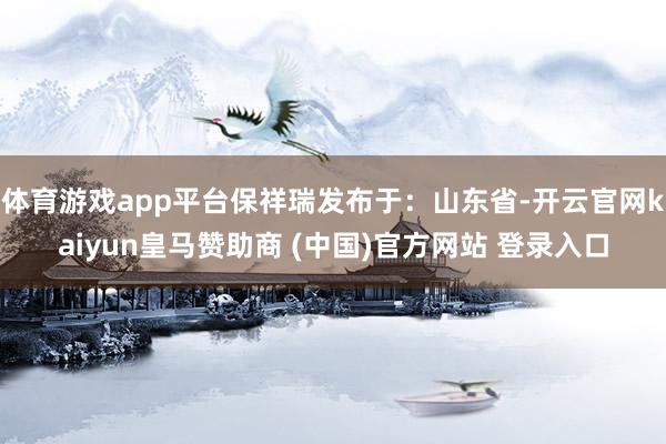 体育游戏app平台保祥瑞发布于：山东省-开云官网kaiyun皇马赞助商 (中国)官方网站 登录入口