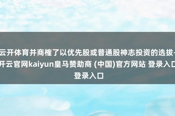 云开体育并商榷了以优先股或普通股神志投资的选拔-开云官网kaiyun皇马赞助商 (中国)官方网站 登录入口