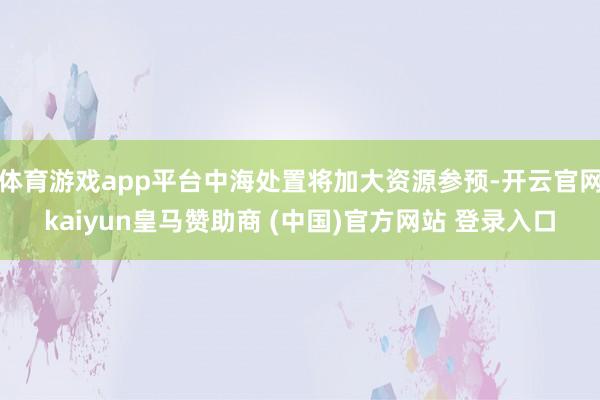 体育游戏app平台中海处置将加大资源参预-开云官网kaiyun皇马赞助商 (中国)官方网站 登录入口