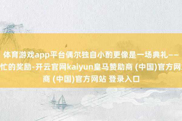 体育游戏app平台偶尔独自小酌更像是一场典礼——是对一周繁忙的奖励-开云官网kaiyun皇马赞助商 (中国)官方网站 登录入口