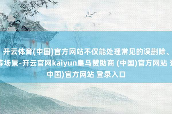开云体育(中国)官方网站不仅能处理常见的误删除、标准化等场景-开云官网kaiyun皇马赞助商 (中国)官方网站 登录入口