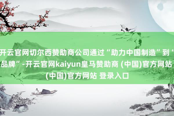 开云官网切尔西赞助商公司通过“助力中国制造”到“职业中国品牌”-开云官网kaiyun皇马赞助商 (中国)官方网站 登录入口