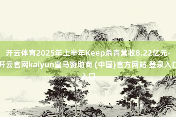 开云体育2025年上半年Keep杀青营收8.22亿元-开云官网kaiyun皇马赞助商 (中国)官方网站 登录入口