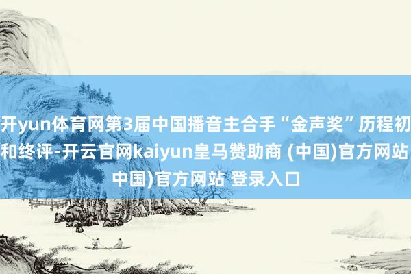 开yun体育网第3届中国播音主合手“金声奖”历程初评、复评和终评-开云官网kaiyun皇马赞助商 (中国)官方网站 登录入口