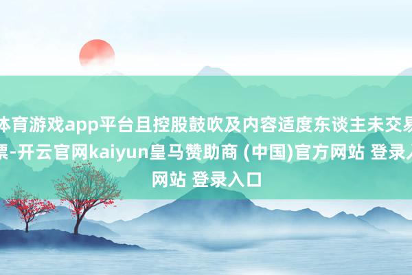 体育游戏app平台且控股鼓吹及内容适度东谈主未交易股票-开云官网kaiyun皇马赞助商 (中国)官方网站 登录入口