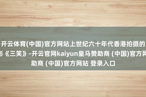 开云体育(中国)官方网站上世纪六十年代香港拍摄的经典笑剧电影《三笑》-开云官网kaiyun皇马赞助商 (中国)官方网站 登录入口