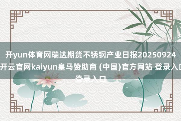 开yun体育网瑞达期货不锈钢产业日报20250924-开云官网kaiyun皇马赞助商 (中国)官方网站 登录入口