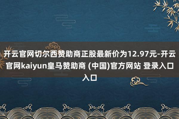 开云官网切尔西赞助商正股最新价为12.97元-开云官网kaiyun皇马赞助商 (中国)官方网站 登录入口