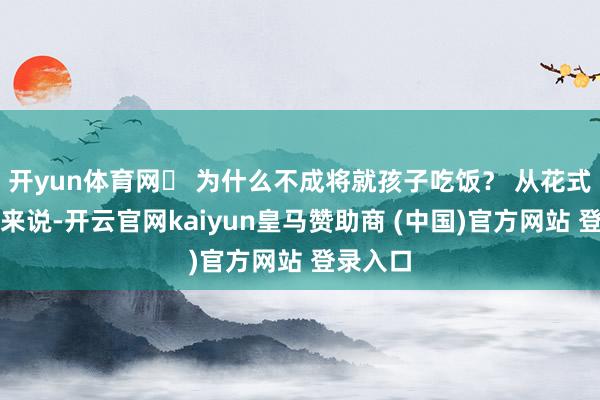 开yun体育网✅ 为什么不成将就孩子吃饭？ 从花式学角度来说-开云官网kaiyun皇马赞助商 (中国)官方网站 登录入口