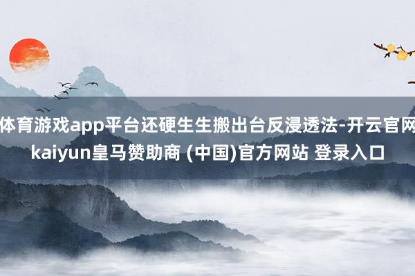 体育游戏app平台还硬生生搬出台反浸透法-开云官网kaiyun皇马赞助商 (中国)官方网站 登录入口