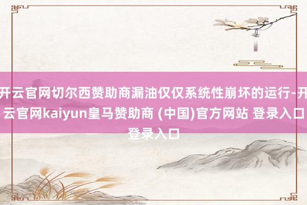 开云官网切尔西赞助商漏油仅仅系统性崩坏的运行-开云官网kaiyun皇马赞助商 (中国)官方网站 登录入口