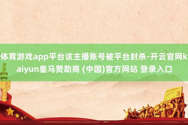 体育游戏app平台该主播账号被平台封杀-开云官网kaiyun皇马赞助商 (中国)官方网站 登录入口
