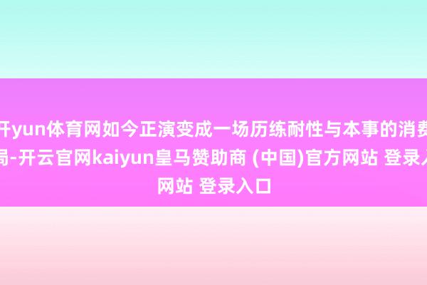 开yun体育网如今正演变成一场历练耐性与本事的消费迷局-开云官网kaiyun皇马赞助商 (中国)官方网站 登录入口