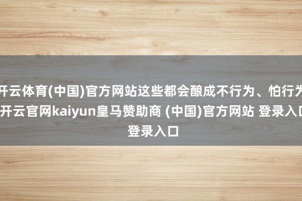 开云体育(中国)官方网站这些都会酿成不行为、怕行为-开云官网kaiyun皇马赞助商 (中国)官方网站 登录入口