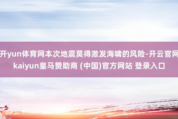 开yun体育网本次地震莫得激发海啸的风险-开云官网kaiyun皇马赞助商 (中国)官方网站 登录入口