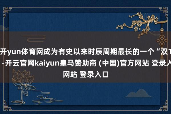 开yun体育网成为有史以来时辰周期最长的一个“双11”-开云官网kaiyun皇马赞助商 (中国)官方网站 登录入口