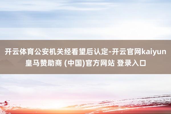 开云体育公安机关经看望后认定-开云官网kaiyun皇马赞助商 (中国)官方网站 登录入口