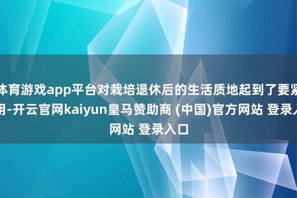 体育游戏app平台对栽培退休后的生活质地起到了要紧作用-开云官网kaiyun皇马赞助商 (中国)官方网站 登录入口