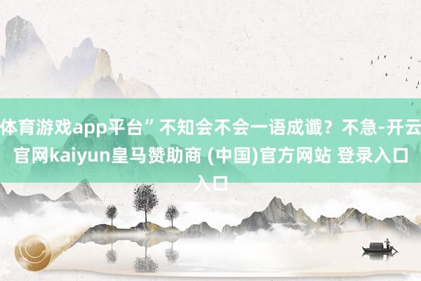 体育游戏app平台”不知会不会一语成谶？不急-开云官网kaiyun皇马赞助商 (中国)官方网站 登录入口