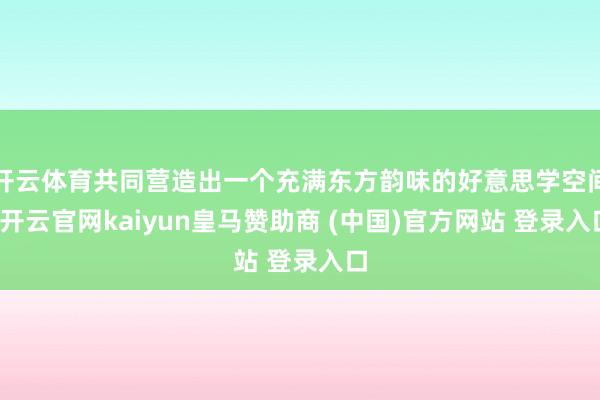 开云体育共同营造出一个充满东方韵味的好意思学空间-开云官网kaiyun皇马赞助商 (中国)官方网站 登录入口