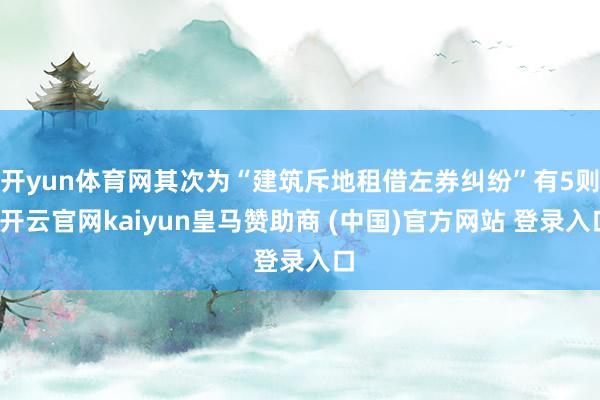 开yun体育网其次为“建筑斥地租借左券纠纷”有5则-开云官网kaiyun皇马赞助商 (中国)官方网站 登录入口