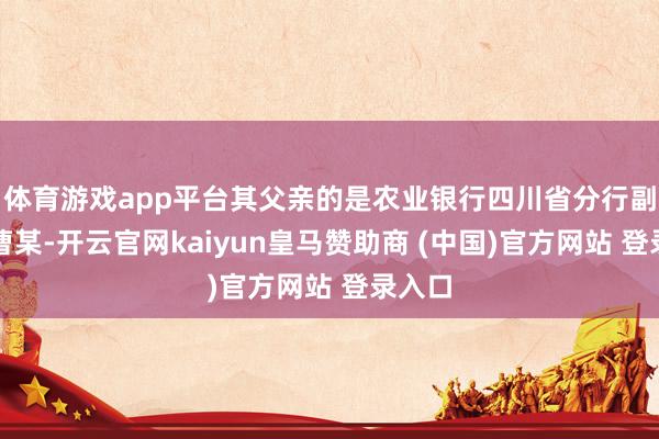 体育游戏app平台其父亲的是农业银行四川省分行副行长曹某-开云官网kaiyun皇马赞助商 (中国)官方网站 登录入口