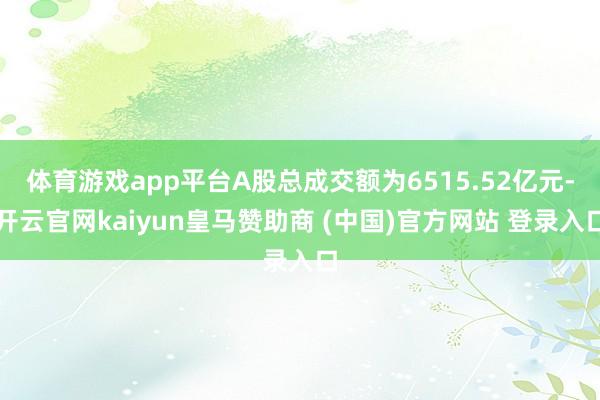 体育游戏app平台A股总成交额为6515.52亿元-开云官网kaiyun皇马赞助商 (中国)官方网站 登录入口