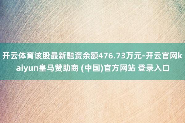 开云体育该股最新融资余额476.73万元-开云官网kaiyun皇马赞助商 (中国)官方网站 登录入口