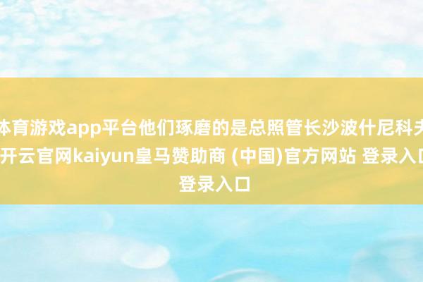 体育游戏app平台他们琢磨的是总照管长沙波什尼科夫-开云官网kaiyun皇马赞助商 (中国)官方网站 登录入口