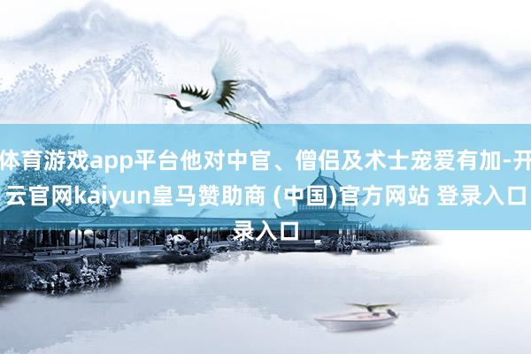 体育游戏app平台他对中官、僧侣及术士宠爱有加-开云官网kaiyun皇马赞助商 (中国)官方网站 登录入口