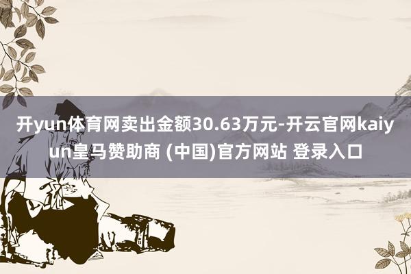 开yun体育网卖出金额30.63万元-开云官网kaiyun皇马赞助商 (中国)官方网站 登录入口