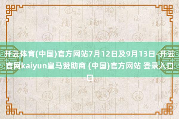 开云体育(中国)官方网站7月12日及9月13日-开云官网kaiyun皇马赞助商 (中国)官方网站 登录入口
