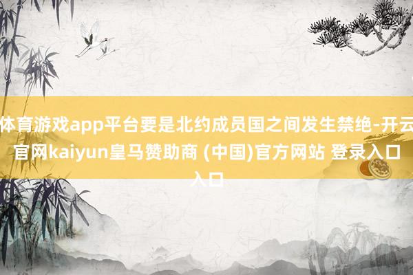 体育游戏app平台要是北约成员国之间发生禁绝-开云官网kaiyun皇马赞助商 (中国)官方网站 登录入口
