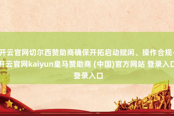 开云官网切尔西赞助商确保开拓启动赋闲、操作合规-开云官网kaiyun皇马赞助商 (中国)官方网站 登录入口