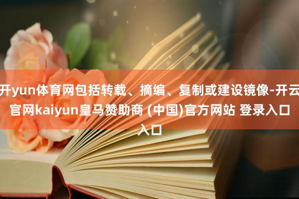 开yun体育网包括转载、摘编、复制或建设镜像-开云官网kaiyun皇马赞助商 (中国)官方网站 登录入口