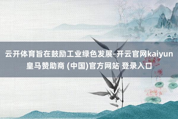 云开体育旨在鼓励工业绿色发展-开云官网kaiyun皇马赞助商 (中国)官方网站 登录入口
