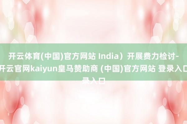开云体育(中国)官方网站 India）开展费力检讨-开云官网kaiyun皇马赞助商 (中国)官方网站 登录入口