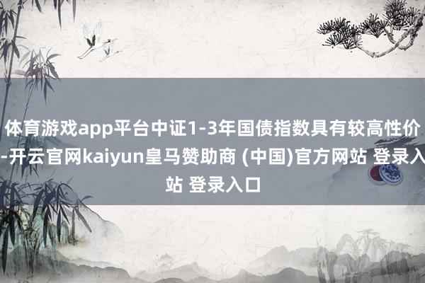 体育游戏app平台中证1-3年国债指数具有较高性价比-开云官网kaiyun皇马赞助商 (中国)官方网站 登录入口
