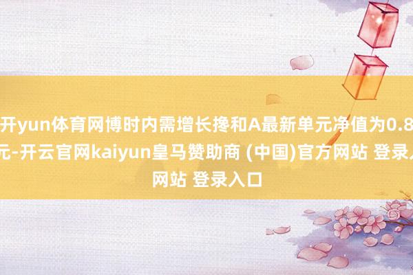 开yun体育网博时内需增长搀和A最新单元净值为0.836元-开云官网kaiyun皇马赞助商 (中国)官方网站 登录入口