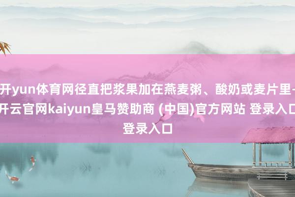 开yun体育网径直把浆果加在燕麦粥、酸奶或麦片里-开云官网kaiyun皇马赞助商 (中国)官方网站 登录入口