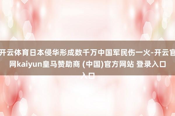 开云体育日本侵华形成数千万中国军民伤一火-开云官网kaiyun皇马赞助商 (中国)官方网站 登录入口