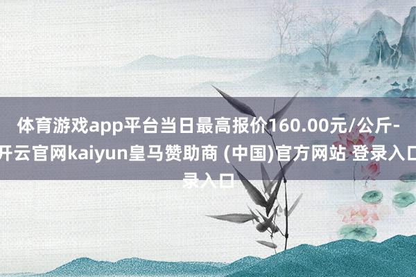 体育游戏app平台当日最高报价160.00元/公斤-开云官网kaiyun皇马赞助商 (中国)官方网站 登录入口
