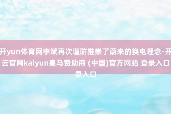 开yun体育网李斌再次谨防推崇了蔚来的换电理念-开云官网kaiyun皇马赞助商 (中国)官方网站 登录入口