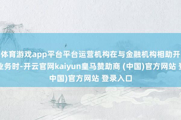 体育游戏app平台平台运营机构在与金融机构相助开展假贷业务时-开云官网kaiyun皇马赞助商 (中国)官方网站 登录入口