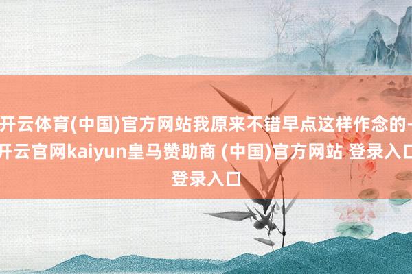 开云体育(中国)官方网站我原来不错早点这样作念的-开云官网kaiyun皇马赞助商 (中国)官方网站 登录入口