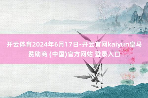 开云体育2024年6月17日-开云官网kaiyun皇马赞助商 (中国)官方网站 登录入口